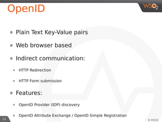 13
OpenID
๏ Plain Text Key-Value pairs
๏ Web browser based
๏ Indirect communication:
๏ HTTP Redirection
๏ HTTP Form submis...