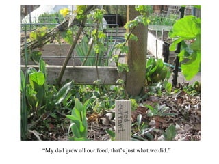 “ My dad grew all our food, that’s just what we did.” 