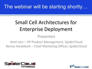 The webinar will be starting shortly…


      Small Cell Architectures for
       Enterprise Deployment
                     Presenters
  Amit Jain – VP Product Management, SpiderCloud
Ronny Haraldsvik – Chief Marketing Officer, SpiderCloud
 