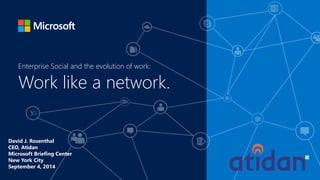 Work like a network. 
Enterprise Social and the evolution of work: 
David J. Rosenthal 
CEO, Atidan 
Microsoft Briefing Center 
New York City 
September 4, 2014 
 