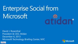Enterprise Social from
Microsoft
David J. Rosenthal
President & CEO, Atidan
December 6, 2013
Microsoft Technology Briefing Center, NYC

 