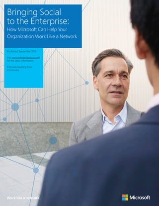 Bringing Social to the Enterprise: 
How Microsoft Can Help Your Organization Work Like a Network 
1 
Bringing Social 
to the Enterprise: 
How Microsoft Can Help Your 
Organization Work Like a Network 
Published: September 2014 
Visit www.enterprisesocial.com 
for the latest information 
Estimated reading time: 
25 minutes 
Work like a network. 
 