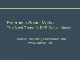 Enterprise Social Media…
            The Next Trend in B2B Social Media

                            J. Damico Marketing Communications
                                      www.jdamico.net



Copyright © 2013, J. Damico Marketing Communications
 