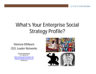 L E A D E R NETWORKS




    What’s Your Enterprise Social
         Strategy Profile?

  Vanessa DiMauro
CEO, Leader Networks
         Contact information:
            617-484-0778
  http://www.leadernetworks.com
  vdimauro@leadernetworks.com
             @vdimauro
 