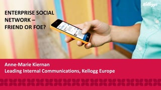Anne-Marie Kiernan
Leading Internal Communications, Kellogg Europe
ENTERPRISE SOCIAL
NETWORK –
FRIEND OR FOE?
 