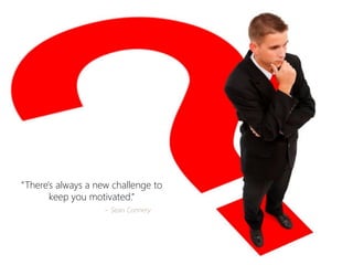“There's always a new challenge to keep you motivated.” 
~ Sean Connery  
