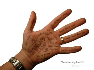 “Be water my friend.” 
~ Bruce Lee  