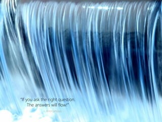 “If you ask the right question. 
The answers will flow!” 
~ Anonymous  