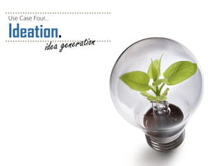 Ideation. 
Use Case Four…  