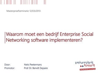 Masterproefseminarie 12/03/2013




 Waarom moet een bedrijf Enterprise Social
 Networking software implementeren?



Door:           Niels Peetermans
Promotor:       Prof. Dr. Benoît Depaire
 