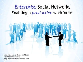 Enterprise   Social Networks Enabling a   productive   workforce Craig McAndrews, Director of Sales BroadVision OnDemand craig.mcandrews@broadvision.com 