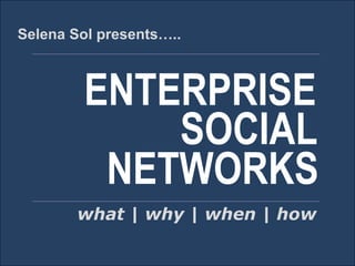 Selena Sol presents…..

ENTERPRISE
SOCIAL
NETWORKS
what | why | when | how

 
