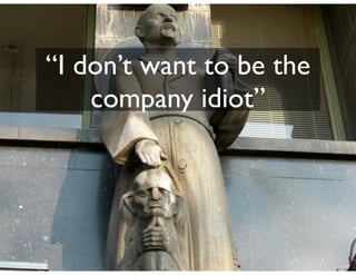 “I don’t want to be the
company idiot”
 