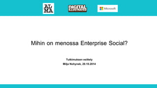 Mihin on menossa Enterprise Social? 
Tutkimuksen esittely 
Milja Nohynek, 20.10.2014 
 