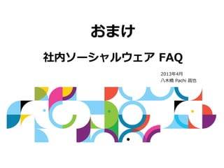 おまけ
社内ソーシャルウェア FAQ
           2013年4⽉
           ⼋⽊橋 Pachi 昌也
 