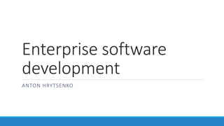 Enterprise software
development
ANTON HRYTSENKO
 