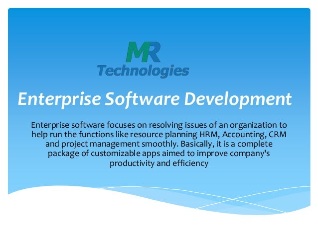 Enterprise Software Development
Enterprise software focuses on resolving issues of an organization to
help run the functions like resource planning HRM, Accounting, CRM
and project management smoothly. Basically, it is a complete
package of customizable apps aimed to improve company's
productivity and efficiency
 