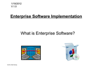 Enterprise Software Implementation 1/19/2012 V:1.0 What is Enterprise Software? © 2012, Brett Harvey 