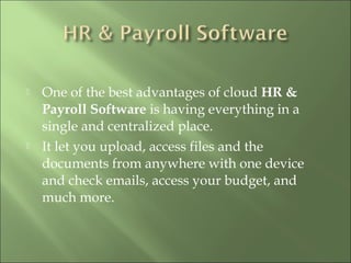  One of the best advantages of cloud HR &
Payroll Software is having everything in a
single and centralized place.
 It let you upload, access files and the
documents from anywhere with one device
and check emails, access your budget, and
much more.
 