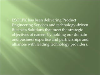  ESOLPK has been delivering Product
Engineering Services and technology-driven
Business Solutions that meet the strategic
objectives of careers by holding our domain
and business expertise and partnerships and
alliances with leading technology providers.
 