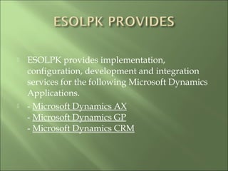  ESOLPK provides implementation,
configuration, development and integration
services for the following Microsoft Dynamics
Applications.
 - Microsoft Dynamics AX
- Microsoft Dynamics GP
- Microsoft Dynamics CRM
 