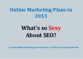 Online Marketing Plans in
2013

What’s so Sexy
About SEO?
As Social Media Marketing gets all the buzz… is SEO Just An Ugly Cinderella?

 