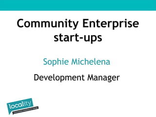 Community Enterprise 
start-ups 
Sophie Michelena 
Development Manager 
 