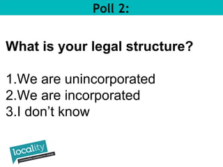 Poll 2: 
What is your legal structure? 
1.We are unincorporated 
2.We are incorporated 
3.I don’t know 
 