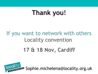 Thank you! 
If you want to network with others 
Locality convention 
17 & 18 Nov, Cardiff 
Sophie.michelena@locality.org.uk 
 