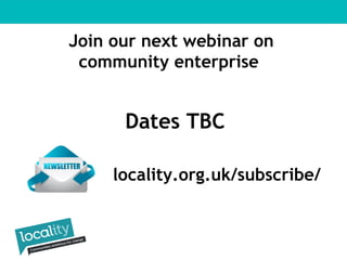 Join our next webinar on 
community enterprise 
Dates TBC 
locality.org.uk/subscribe/ 
