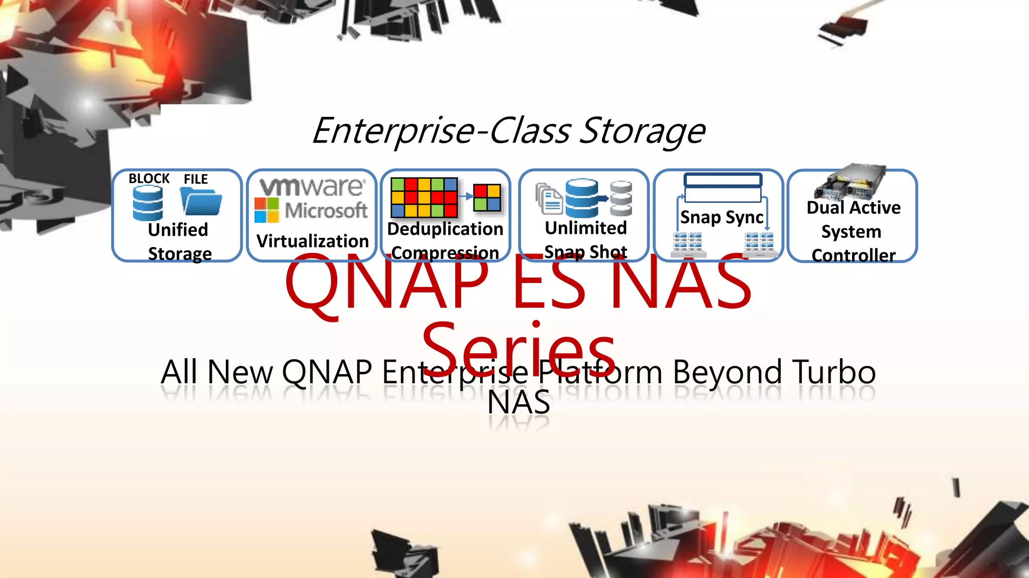 Enterprise-Class Storage
All New QNAP Enterprise Platform Beyond Turbo
NAS
QNAP ES NAS
Series
FILEBLOCK
VMware ESX VMware ESX
Virtualization
Unified
Storage
Deduplication
Compression
Unlimited
Snap Shot
Snap Sync Dual Active
System
Controller
 