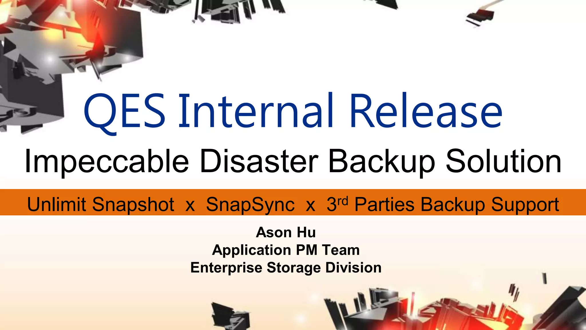 QES Internal Release
Impeccable Disaster Backup Solution
Unlimit Snapshot x SnapSync x 3rd Parties Backup Support
Ason Hu
Application PM Team
Enterprise Storage Division
 