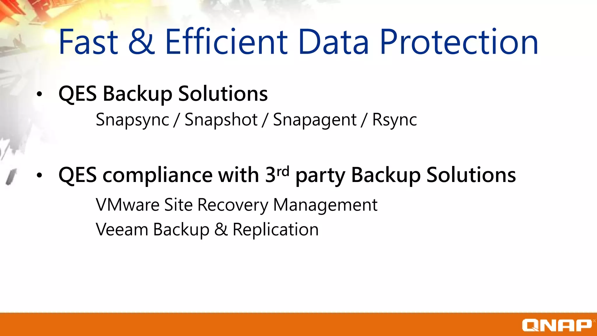 • QES Backup Solutions
Snapsync / Snapshot / Snapagent / Rsync
• QES compliance with 3rd party Backup Solutions
VMware Site Recovery Management
Veeam Backup & Replication
Fast & Efficient Data Protection
 