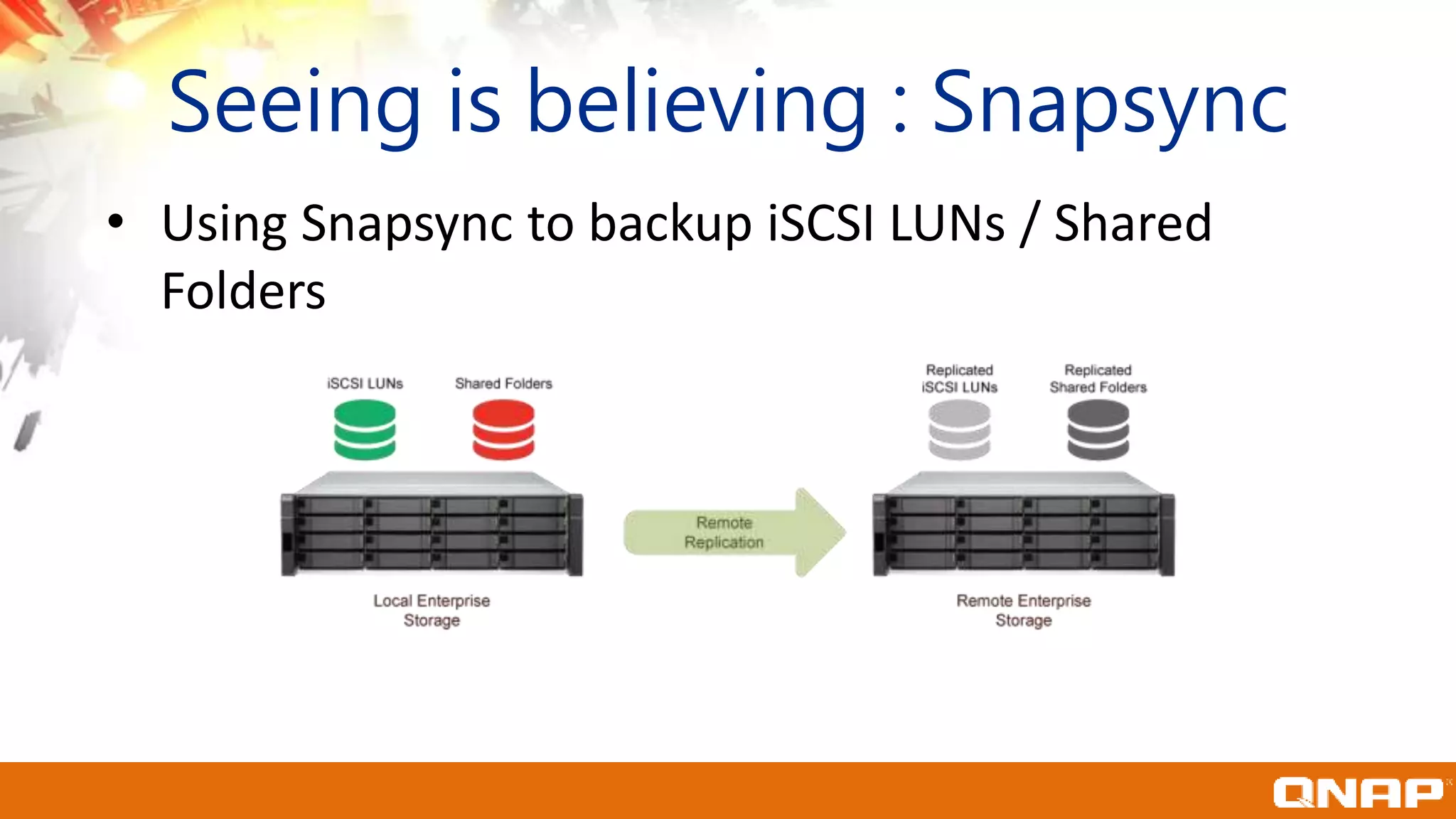 Seeing is believing : Snapsync
• Using Snapsync to backup iSCSI LUNs / Shared
Folders
 