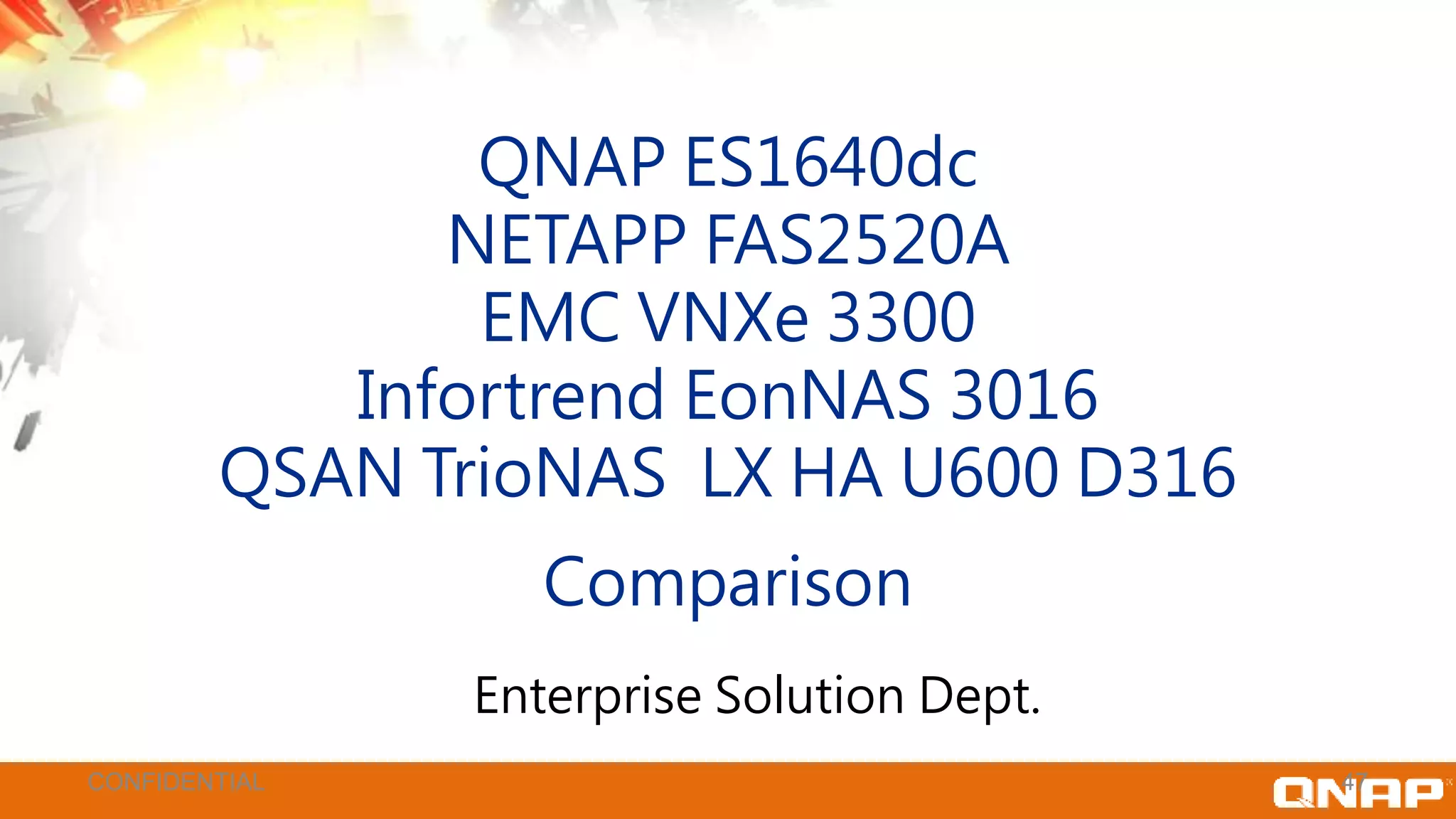 Agenda
• Hardware Comparison
• Software Feature Comparison
• Performance Compariso
47CONFIDENTIAL
QNAP ES1640dc
NETAPP FAS2520A
EMC VNXe 3300
Infortrend EonNAS 3016
QSAN TrioNAS LX HA U600 D316
Comparison
Enterprise Solution Dept.
 