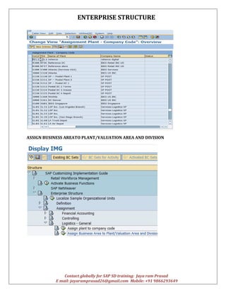 ENTERPRISE STRUCTURE
Contact globally for SAP SD training: Jaya ram Prasad
E mail: jayaramprasad26@gmail.com Mobile: +91 9866293649
ASSIGN BUSINESS AREATO PLANT/VALUATION AREA AND DIVISION
 