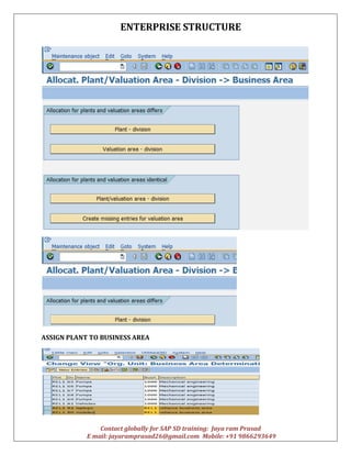 ENTERPRISE STRUCTURE
Contact globally for SAP SD training: Jaya ram Prasad
E mail: jayaramprasad26@gmail.com Mobile: +91 9866293649
ASSIGN PLANT TO BUSINESS AREA
 