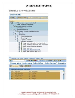 ENTERPRISE STRUCTURE
Contact globally for SAP SD training: Jaya ram Prasad
E mail: jayaramprasad26@gmail.com Mobile: +91 9866293649
ASSIGN SALES GROUP TO SALES OFFICE
 