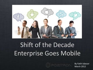 Shift of the Decade
Enterprise Goes Mobile
                    By Fatih Isbecer
                    March 2012
 