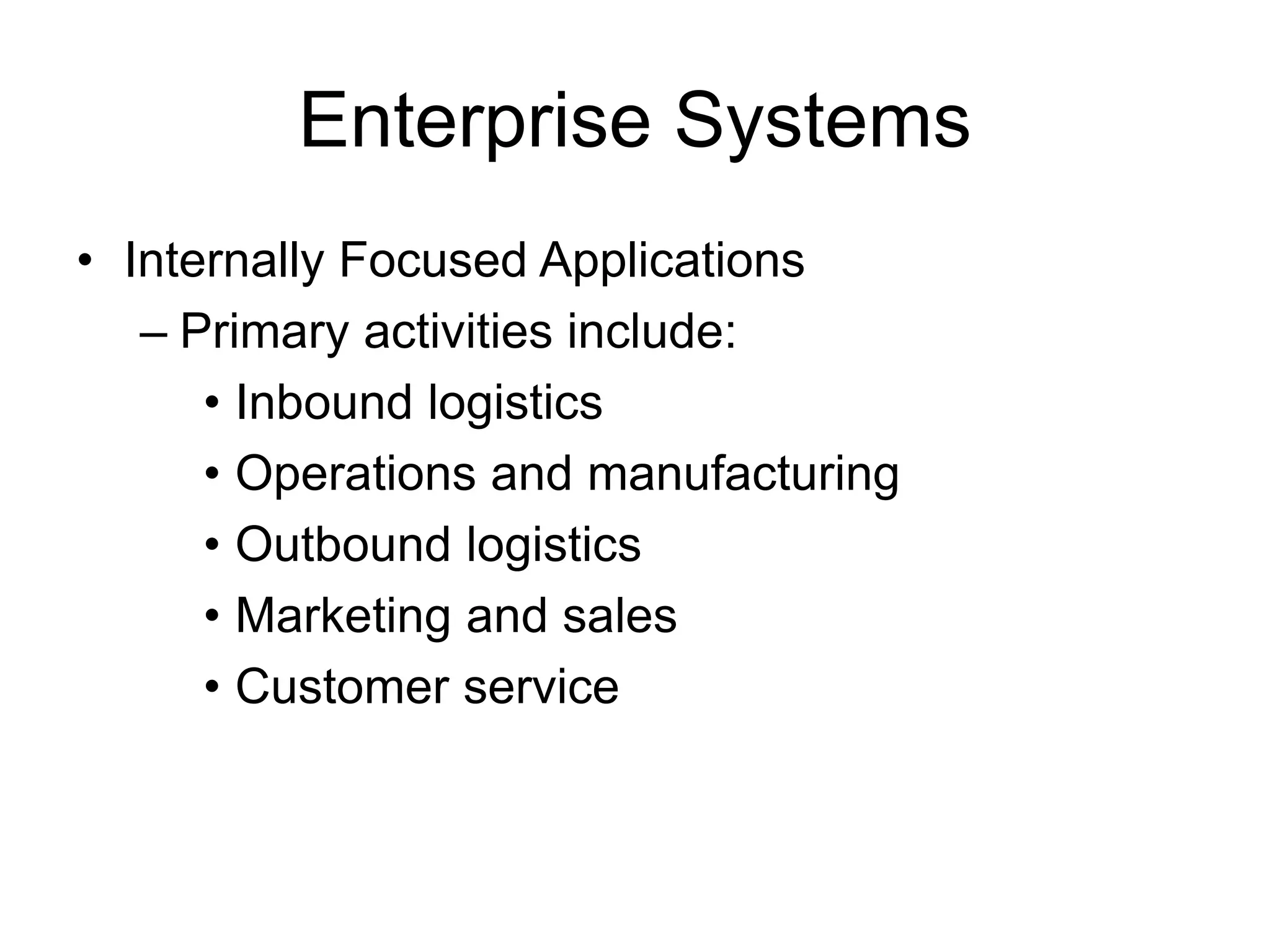 Enterprise Systems
• Internally Focused Applications
– Primary activities include:
• Inbound logistics
• Operations and manufacturing
• Outbound logistics
• Marketing and sales
• Customer service
 