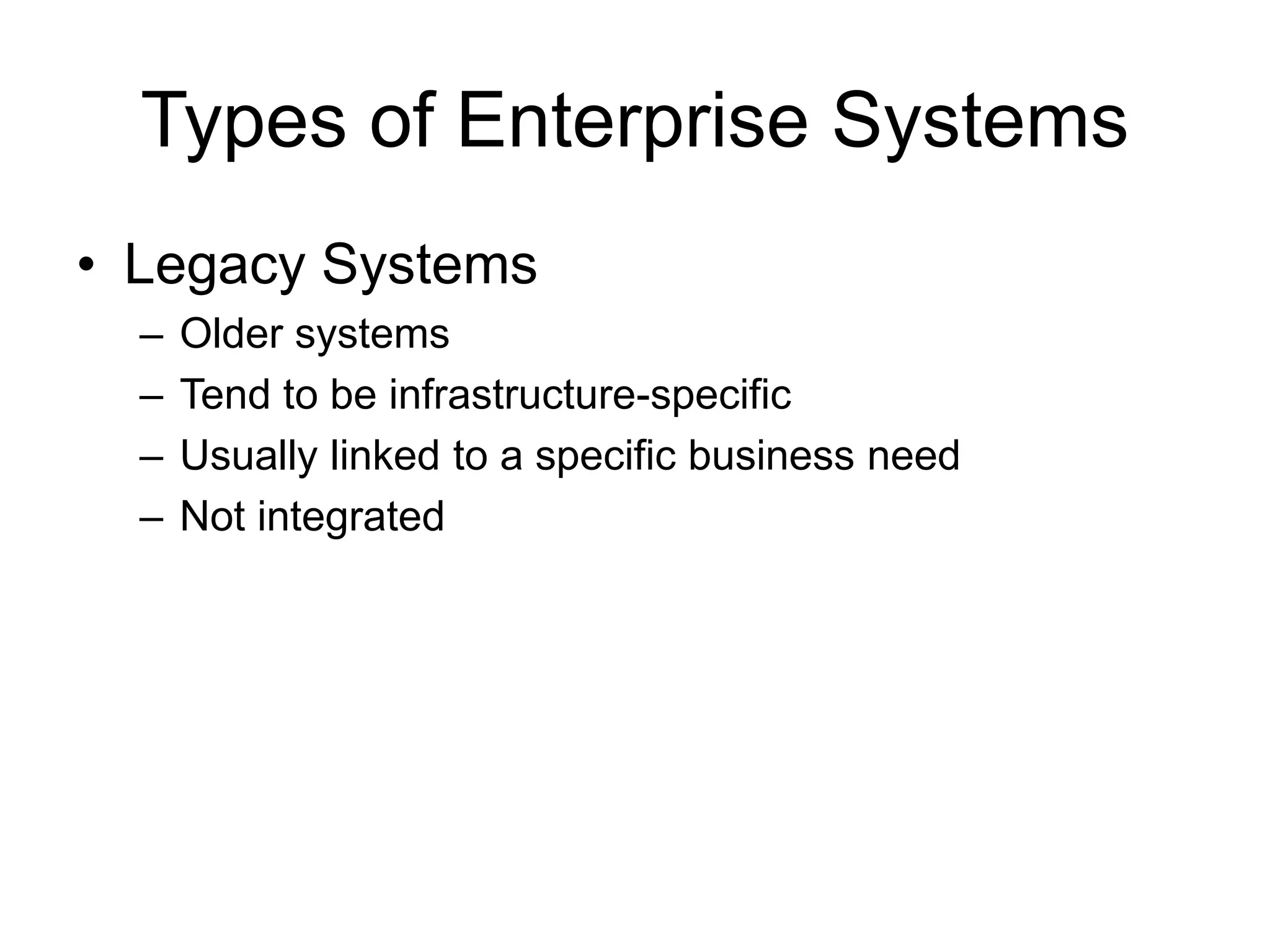 Types of Enterprise Systems
• Legacy Systems
– Older systems
– Tend to be infrastructure-specific
– Usually linked to a specific business need
– Not integrated
 