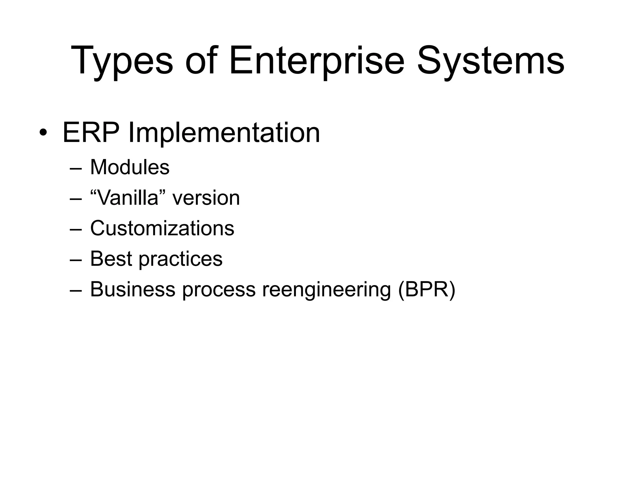 Types of Enterprise Systems
• ERP Implementation
– Modules
– “Vanilla” version
– Customizations
– Best practices
– Business process reengineering (BPR)
 