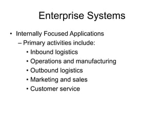 Enterprise Systems
• Internally Focused Applications
– Primary activities include:
• Inbound logistics
• Operations and manufacturing
• Outbound logistics
• Marketing and sales
• Customer service
 
