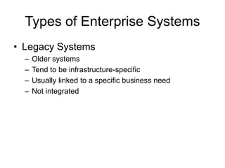Types of Enterprise Systems
• Legacy Systems
– Older systems
– Tend to be infrastructure-specific
– Usually linked to a specific business need
– Not integrated
 