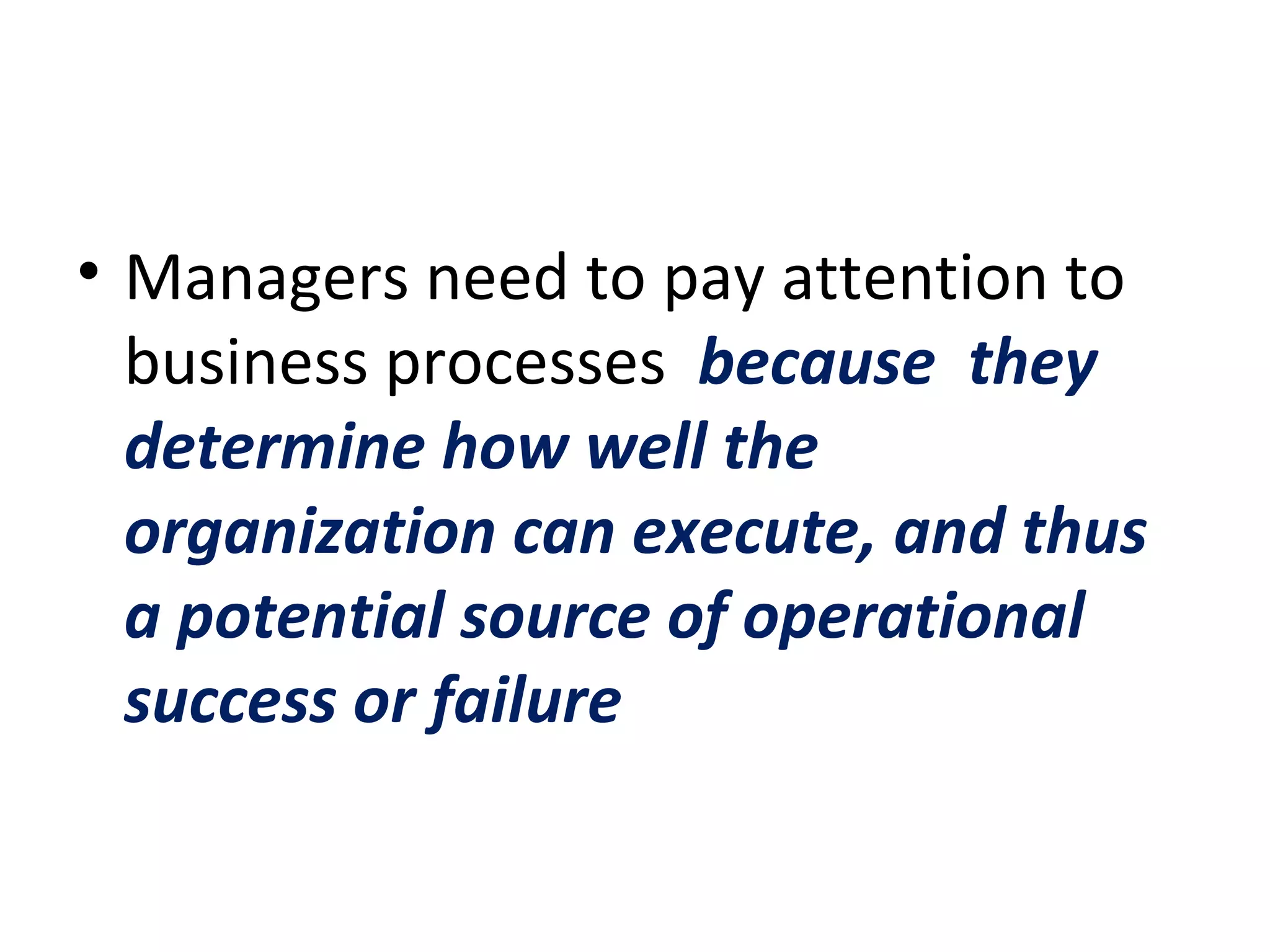 Managers need to pay attention to business processes  because  they determine how well the organization can execute, and thus a potential source of operational success or failure  