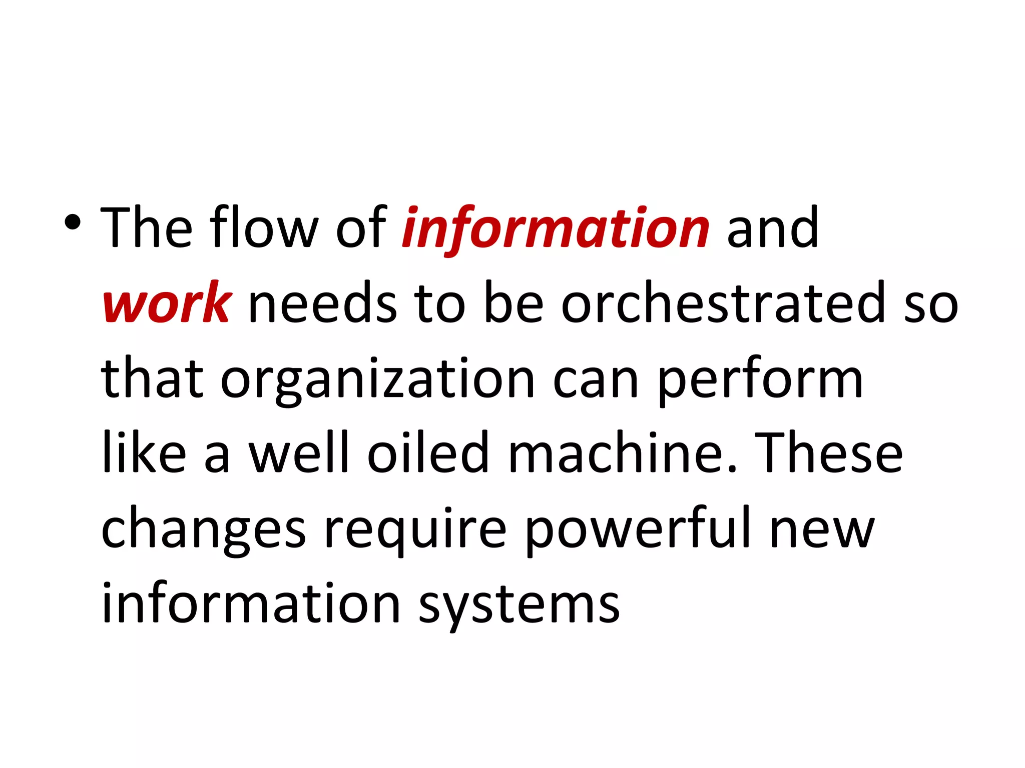 The flow of  information  and  work  needs to be orchestrated so that organization can perform like a well oiled machine. These changes require powerful new information systems 