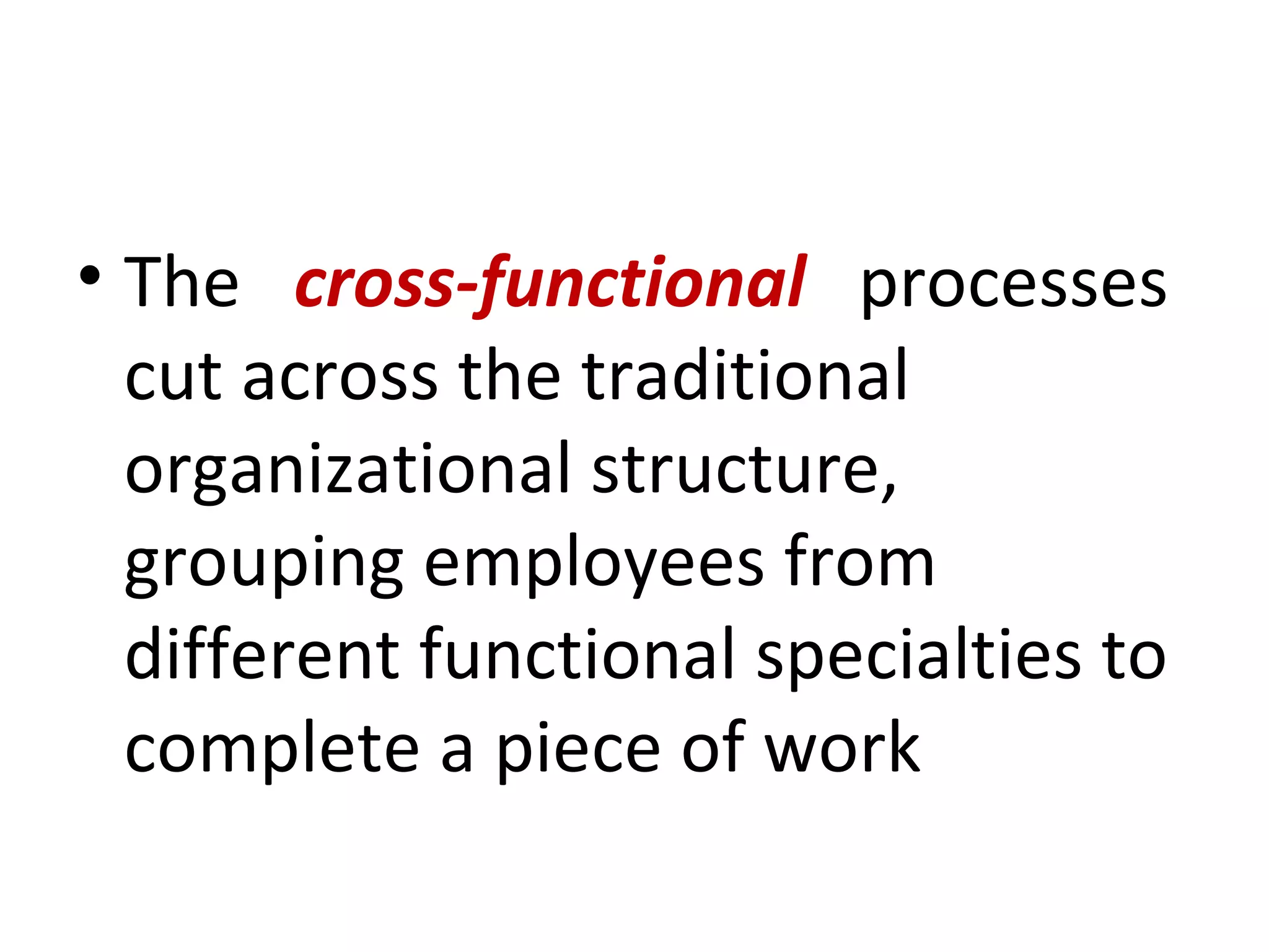 The  cross-functional  processes  cut across the traditional organizational structure, grouping employees from different functional specialties to complete a piece of work 