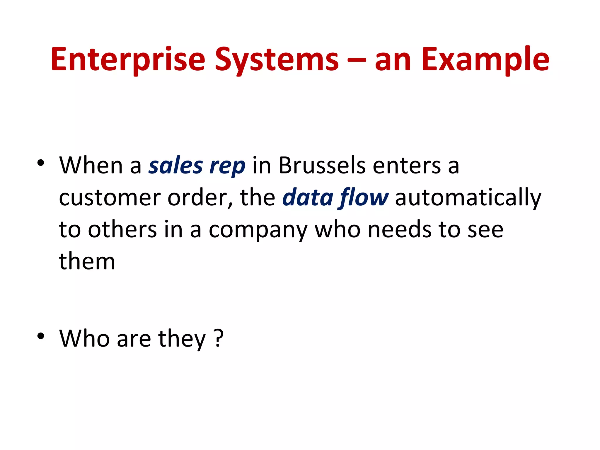 Enterprise Systems – an Example When a  sales rep  in Brussels enters a customer order, the  data flow  automatically to others in a company who needs to see them Who are they ? 