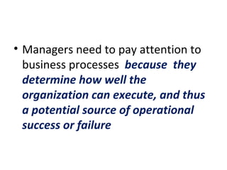 Managers need to pay attention to business processes  because  they determine how well the organization can execute, and thus a potential source of operational success or failure  