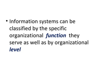 Information systems can be classified by the specific organizational  function   they serve as well as by organizational  level  